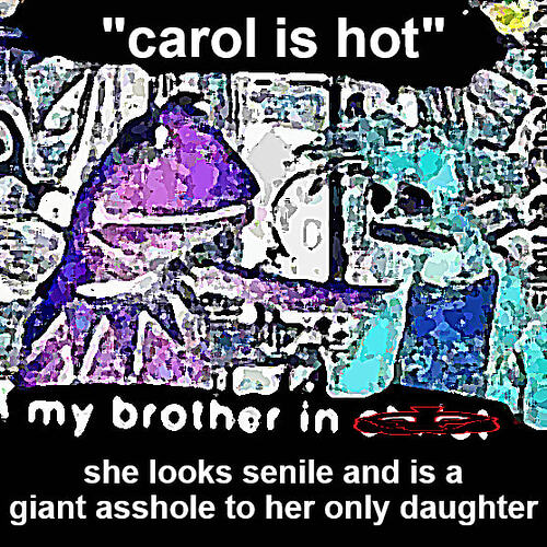 "carol is hot" my brother in :yttl: she looks senile and is a giant asshole to her only daughter