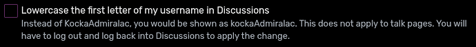"Lowercase the first letter of my username in Discussions" preference, with the help text of "Instead of KockaAdmiralac, you would be shown as kockaAdmiralac. This does not apply to talk pages. You will have to log out and log back into Discussions to apply the change."